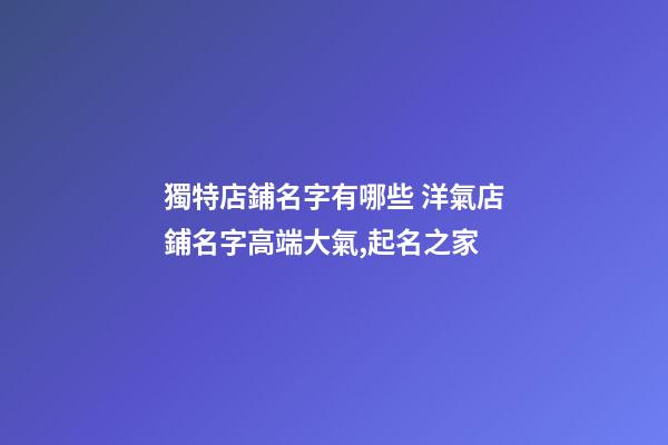 獨特店鋪名字有哪些 洋氣店鋪名字高端大氣,起名之家